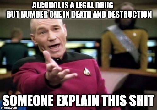 Picard Wtf Meme | ALCOHOL IS A LEGAL DRUG         BUT NUMBER ONE IN DEATH AND DESTRUCTION; SOMEONE EXPLAIN THIS SHIT | image tagged in memes,picard wtf | made w/ Imgflip meme maker