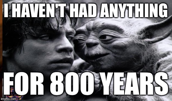 I HAVEN'T HAD ANYTHING FOR 800 YEARS | made w/ Imgflip meme maker