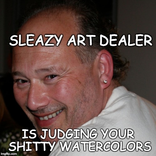  SLEAZY ART DEALER; IS JUDGING YOUR SHITTY WATERCOLORS | image tagged in art,dealer,sleazy,scumbag,scum,creepy | made w/ Imgflip meme maker