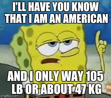 when non Americans say Americans are fat | I'LL HAVE YOU KNOW THAT I AM AN AMERICAN; AND I ONLY WAY 105 LB OR ABOUT 47 KG | image tagged in memes,ill have you know spongebob | made w/ Imgflip meme maker