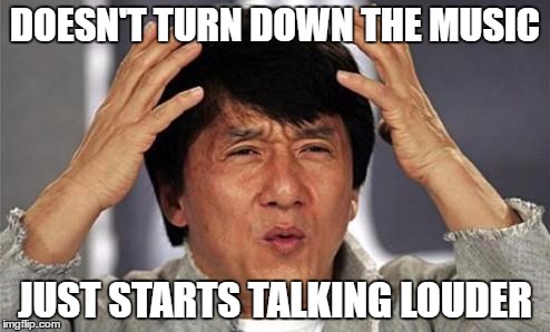 Jackie Chan WTF | DOESN'T TURN DOWN THE MUSIC; JUST STARTS TALKING LOUDER | image tagged in jackie chan wtf,AdviceAnimals | made w/ Imgflip meme maker