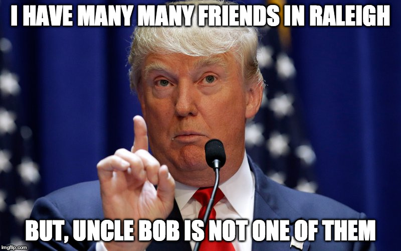 Donald Trump | I HAVE MANY MANY FRIENDS IN RALEIGH; BUT, UNCLE BOB IS NOT ONE OF THEM | image tagged in donald trump | made w/ Imgflip meme maker