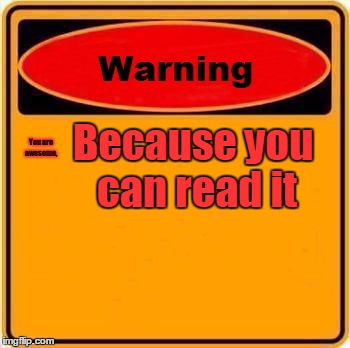 Warning Sign | Because you can read it; You are awesome, | image tagged in memes,warning sign | made w/ Imgflip meme maker