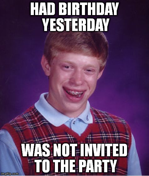 Bad Luck Brian | HAD BIRTHDAY YESTERDAY; WAS NOT INVITED TO THE PARTY | image tagged in memes,bad luck brian | made w/ Imgflip meme maker