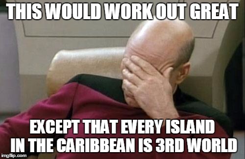 Captain Picard Facepalm Meme | THIS WOULD WORK OUT GREAT EXCEPT THAT EVERY ISLAND IN THE CARIBBEAN IS 3RD WORLD | image tagged in memes,captain picard facepalm | made w/ Imgflip meme maker