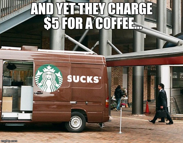 Starbucks Coffee. | AND YET THEY CHARGE $5 FOR A COFFEE... | image tagged in starbucks,memes | made w/ Imgflip meme maker