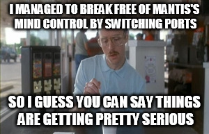 So I Guess You Can Say Things Are Getting Pretty Serious | I MANAGED TO BREAK FREE OF MANTIS'S MIND CONTROL BY SWITCHING PORTS; SO I GUESS YOU CAN SAY THINGS ARE GETTING PRETTY SERIOUS | image tagged in memes,so i guess you can say things are getting pretty serious | made w/ Imgflip meme maker