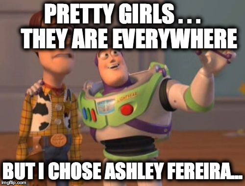 X, X Everywhere | PRETTY GIRLS . . .   THEY ARE EVERYWHERE; BUT I CHOSE ASHLEY FEREIRA... | image tagged in memes,x x everywhere | made w/ Imgflip meme maker