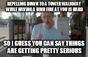 So I Guess You Can Say Things Are Getting Pretty Serious | REPELLING DOWN TO A TOWER WALKWAY WHILE HAVING A HIND FIRE AT YOU IS HARD; SO I GUESS YOU CAN SAY THINGS ARE GETTING PRETTY SERIOUS | image tagged in memes,so i guess you can say things are getting pretty serious | made w/ Imgflip meme maker