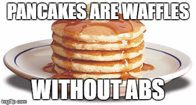 Stack of Pancakes | PANCAKES ARE WAFFLES; WITHOUT ABS | image tagged in stack of pancakes | made w/ Imgflip meme maker
