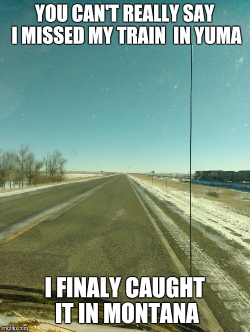 Missing the train | YOU CAN'T REALLY SAY I MISSED MY TRAIN  IN YUMA; I FINALY CAUGHT IT IN MONTANA | image tagged in train | made w/ Imgflip meme maker