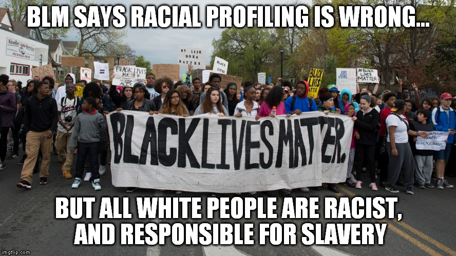BLM SAYS RACIAL PROFILING IS WRONG... BUT ALL WHITE PEOPLE ARE RACIST, AND RESPONSIBLE FOR SLAVERY | image tagged in black lives matter | made w/ Imgflip meme maker