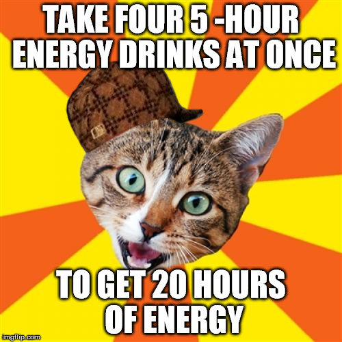 Bad Advice Cat | TAKE FOUR 5 -HOUR ENERGY DRINKS AT ONCE; TO GET 20 HOURS OF ENERGY | image tagged in memes,bad advice cat,scumbag | made w/ Imgflip meme maker