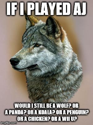 IF I PLAYED AJ; WOULD I STILL BE A WOLF? OR A PANDA? OR A KOALA? OR A PENGUIN? OR A CHICKEN? OR A WII U? | image tagged in foreverwolf | made w/ Imgflip meme maker