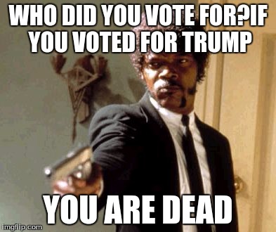 Say That Again I Dare You Meme | WHO DID YOU VOTE FOR?IF YOU VOTED FOR TRUMP; YOU ARE DEAD | image tagged in memes,say that again i dare you | made w/ Imgflip meme maker