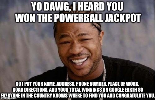 Keep you personal info safe, or this may happen | YO DAWG, I HEARD YOU WON THE POWERBALL JACKPOT; SO I PUT YOUR NAME, ADDRESS, PHONE NUMBER, PLACE OF WORK, ROAD DIRECTIONS, AND YOUR TOTAL WINNINGS ON GOOGLE EARTH SO EVERYONE IN THE COUNTRY KNOWS WHERE TO FIND YOU AND CONGRATULATE YOU. | image tagged in memes,yo dawg heard you | made w/ Imgflip meme maker