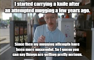 So I Guess You Can Say Things Are Getting Pretty Serious | I started carrying a knife after an attempted mugging a few years ago. Since then my mugging attempts have been more successful. So I guess you can say things are getting pretty serious. | image tagged in memes,so i guess you can say things are getting pretty serious | made w/ Imgflip meme maker
