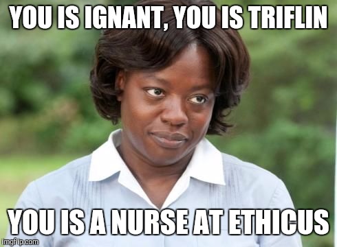 the help | YOU IS IGNANT, YOU IS TRIFLIN; YOU IS A NURSE AT ETHICUS | image tagged in the help | made w/ Imgflip meme maker
