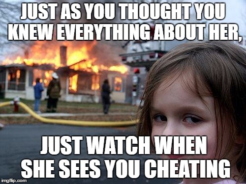 Disaster Girl | JUST AS YOU THOUGHT YOU KNEW EVERYTHING ABOUT HER, JUST WATCH WHEN SHE SEES YOU CHEATING | image tagged in memes,disaster girl | made w/ Imgflip meme maker