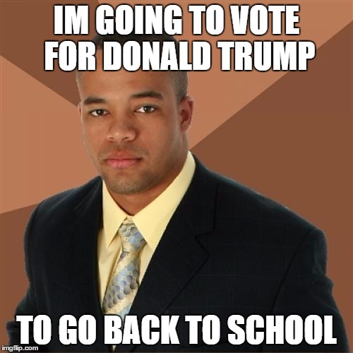 Successful Black Man Meme | IM GOING TO VOTE FOR DONALD TRUMP; TO GO BACK TO SCHOOL | image tagged in memes,successful black man | made w/ Imgflip meme maker