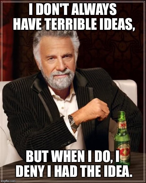 The Most Interesting Man In The World | I DON'T ALWAYS HAVE TERRIBLE IDEAS, BUT WHEN I DO, I DENY I HAD THE IDEA. | image tagged in memes,the most interesting man in the world | made w/ Imgflip meme maker