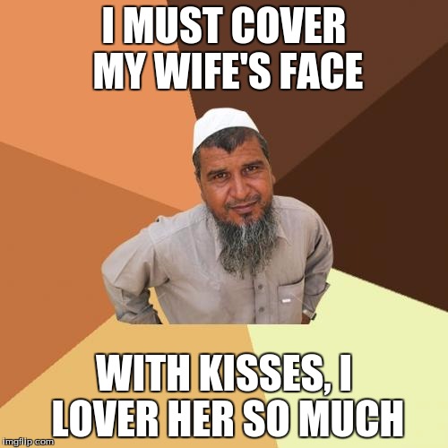 Ordinary Muslim Man | I MUST COVER MY WIFE'S FACE; WITH KISSES, I LOVER HER SO MUCH | image tagged in memes,ordinary muslim man | made w/ Imgflip meme maker