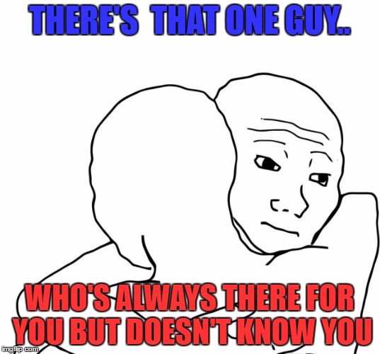 I Know That Feel Bro | THERE'S  THAT ONE GUY.. WHO'S ALWAYS THERE FOR YOU BUT DOESN'T KNOW YOU | image tagged in memes,i know that feel bro | made w/ Imgflip meme maker