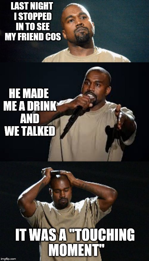 I can sue now for a billion dollars, right? | LAST NIGHT I STOPPED IN TO SEE MY FRIEND COS; HE MADE ME A DRINK AND WE TALKED; IT WAS A "TOUCHING MOMENT" | image tagged in kanye,bad joke,memes | made w/ Imgflip meme maker