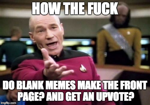 HOW THE F**K DO BLANK MEMES MAKE THE FRONT PAGE? AND GET AN UPVOTE? | image tagged in memes,picard wtf | made w/ Imgflip meme maker