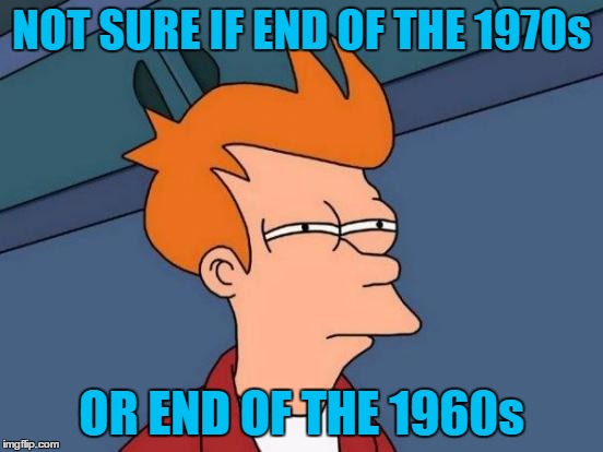 Futurama Fry Meme | NOT SURE IF END OF THE 1970s OR END OF THE 1960s | image tagged in memes,futurama fry | made w/ Imgflip meme maker