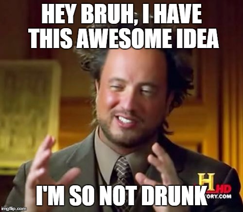 Ancient Aliens | HEY BRUH, I HAVE THIS AWESOME IDEA; I'M SO NOT DRUNK | image tagged in memes,ancient aliens | made w/ Imgflip meme maker