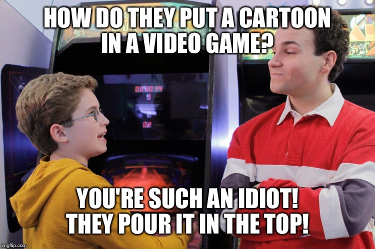 Video Games | HOW DO THEY PUT A CARTOON IN A VIDEO GAME? YOU'RE SUCH AN IDIOT! THEY POUR IT IN THE TOP! | image tagged in funny | made w/ Imgflip meme maker