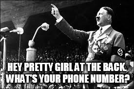 Hitler flirt | HEY PRETTY GIRL AT THE BACK. WHAT'S YOUR PHONE NUMBER? | image tagged in hitler | made w/ Imgflip meme maker