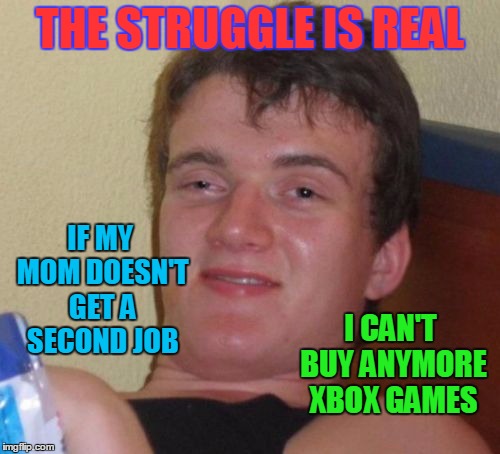 10 Guy Meme | THE STRUGGLE IS REAL; IF MY MOM DOESN'T GET A SECOND JOB; I CAN'T BUY ANYMORE XBOX GAMES | image tagged in memes,10 guy | made w/ Imgflip meme maker