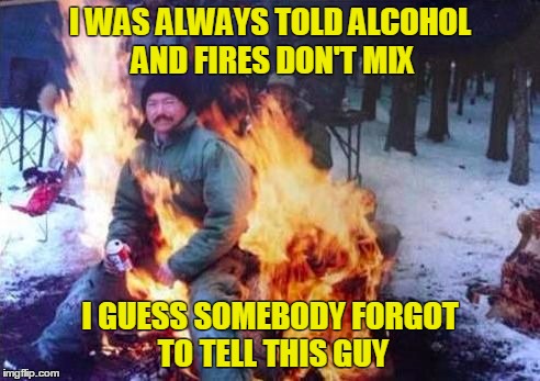 LIGAF Meme | I WAS ALWAYS TOLD ALCOHOL AND FIRES DON'T MIX; I GUESS SOMEBODY FORGOT TO TELL THIS GUY | image tagged in memes,ligaf | made w/ Imgflip meme maker