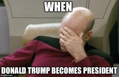 Captain Picard Facepalm Meme | WHEN; DONALD TRUMP BECOMES PRESIDENT | image tagged in memes,captain picard facepalm | made w/ Imgflip meme maker