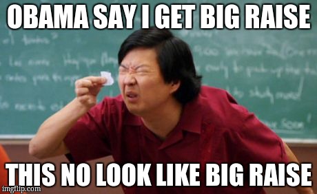 post for ants asian | OBAMA SAY I GET BIG RAISE; THIS NO LOOK LIKE BIG RAISE | image tagged in post for ants asian | made w/ Imgflip meme maker