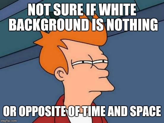 Futurama Fry Meme | NOT SURE IF WHITE BACKGROUND IS NOTHING OR OPPOSITE OF TIME AND SPACE | image tagged in memes,futurama fry | made w/ Imgflip meme maker