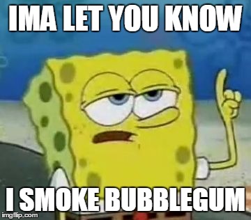 I'll Have You Know Spongebob Meme | IMA LET YOU KNOW; I SMOKE BUBBLEGUM | image tagged in memes,ill have you know spongebob | made w/ Imgflip meme maker