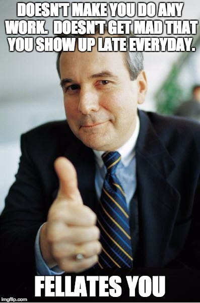 Good Guy Boss |  DOESN'T MAKE YOU DO ANY WORK.  DOESN'T GET MAD THAT YOU SHOW UP LATE EVERYDAY. FELLATES YOU | image tagged in good guy boss | made w/ Imgflip meme maker