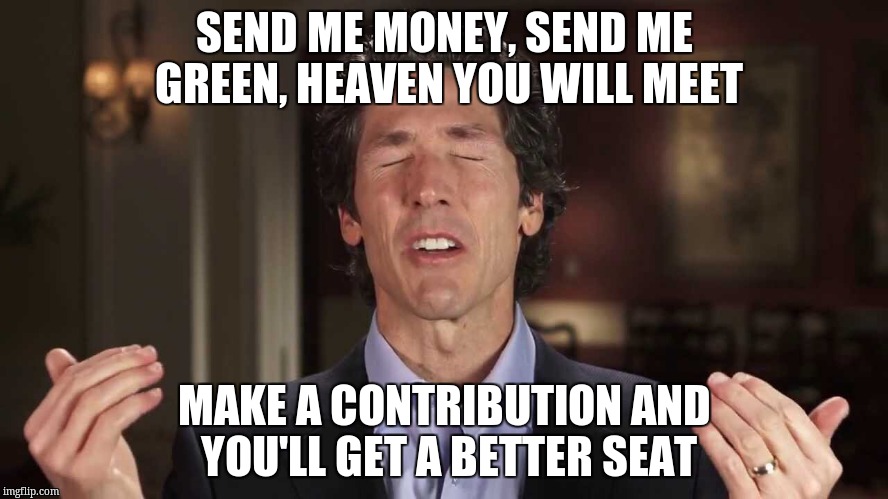 False teachers |  SEND ME MONEY, SEND ME GREEN, HEAVEN YOU WILL MEET; MAKE A CONTRIBUTION AND YOU'LL GET A BETTER SEAT | image tagged in false teachers | made w/ Imgflip meme maker