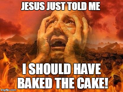 Oh Hell, I should have just baked the cake | JESUS JUST TOLD ME; I SHOULD HAVE BAKED THE CAKE! | image tagged in hell,cake,religion,gay,jesus,hypocrisy | made w/ Imgflip meme maker