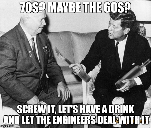 70S? MAYBE THE 60S? SCREW IT, LET'S HAVE A DRINK AND LET THE ENGINEERS DEAL WITH IT | made w/ Imgflip meme maker