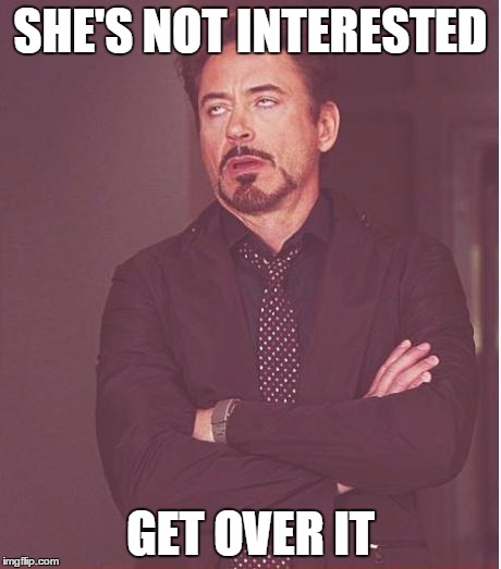 Face You Make Robert Downey Jr Meme | SHE'S NOT INTERESTED; GET OVER IT | image tagged in memes,face you make robert downey jr | made w/ Imgflip meme maker