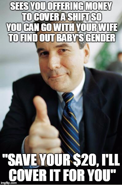 Good Guy Boss | SEES YOU OFFERING MONEY TO COVER A SHIFT SO YOU CAN GO WITH YOUR WIFE TO FIND OUT BABY'S GENDER; "SAVE YOUR $20, I'LL COVER IT FOR YOU" | image tagged in good guy boss,AdviceAnimals | made w/ Imgflip meme maker