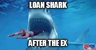 loan shark | LOAN SHARK; AFTER THE EX | image tagged in loan shark | made w/ Imgflip meme maker