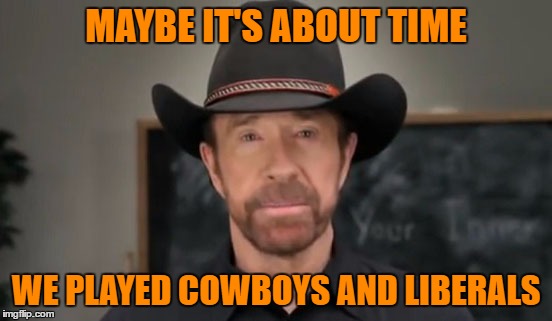 MAYBE IT'S ABOUT TIME WE PLAYED COWBOYS AND LIBERALS | made w/ Imgflip meme maker