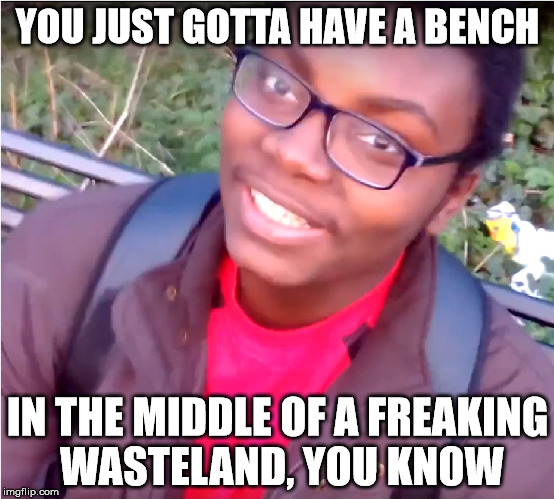 YOU JUST GOTTA HAVE A BENCH; IN THE MIDDLE OF A FREAKING WASTELAND, YOU KNOW | image tagged in gotta have a bench | made w/ Imgflip meme maker