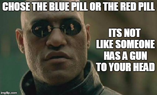 CHOOSING JUST GOT TO A NEW LEVEL | ITS NOT LIKE SOMEONE HAS A GUN TO YOUR HEAD; CHOSE THE BLUE PILL OR THE RED PILL | image tagged in memes,matrix morpheus | made w/ Imgflip meme maker