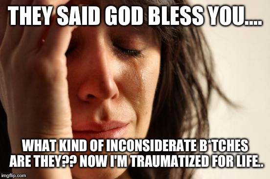 First World Problems Meme | THEY SAID GOD BLESS YOU.... WHAT KIND OF INCONSIDERATE B*TCHES ARE THEY?? NOW I'M TRAUMATIZED FOR LIFE.. | image tagged in memes,first world problems | made w/ Imgflip meme maker